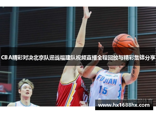 CBA精彩对决北京队迎战福建队视频直播全程回放与精彩集锦分享