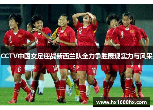 CCTV中国女足迎战新西兰队全力争胜展现实力与风采