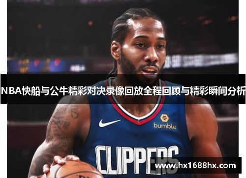NBA快船与公牛精彩对决录像回放全程回顾与精彩瞬间分析