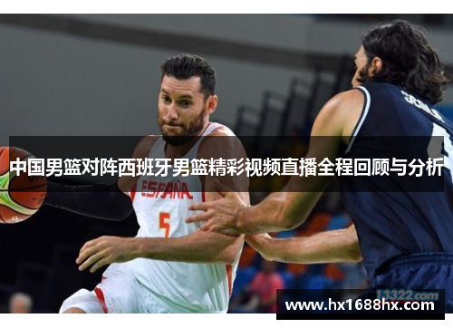 中国男篮对阵西班牙男篮精彩视频直播全程回顾与分析