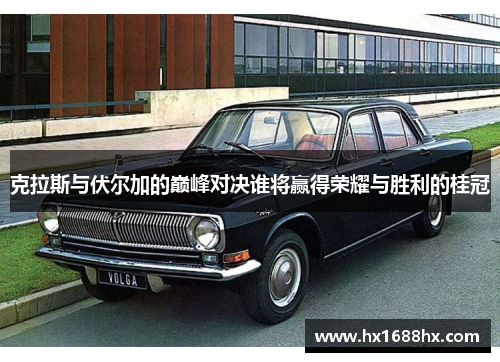克拉斯与伏尔加的巅峰对决谁将赢得荣耀与胜利的桂冠