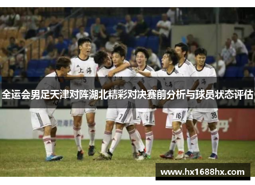 全运会男足天津对阵湖北精彩对决赛前分析与球员状态评估