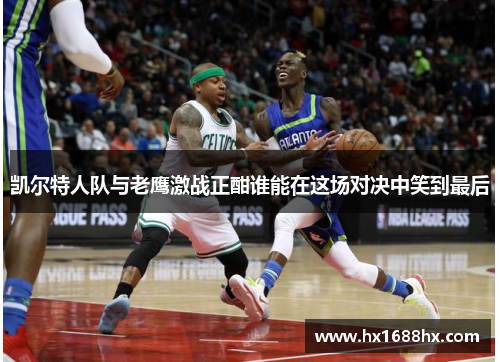 凯尔特人队与老鹰激战正酣谁能在这场对决中笑到最后