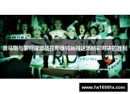 普马斯与蒙特雷激战在即谁将赢得这场精彩对决的胜利