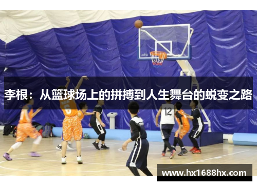 李根：从篮球场上的拼搏到人生舞台的蜕变之路