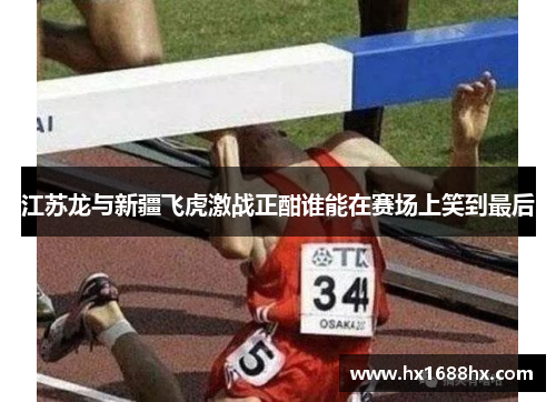 江苏龙与新疆飞虎激战正酣谁能在赛场上笑到最后