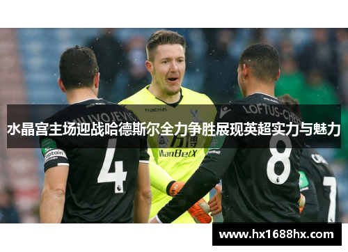 水晶宫主场迎战哈德斯尔全力争胜展现英超实力与魅力
