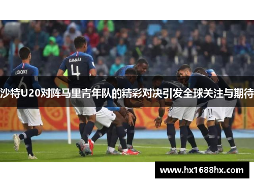 沙特U20对阵马里青年队的精彩对决引发全球关注与期待